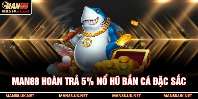 MAN88 hoàn trả 5% nổ hũ bắn cá đặc sắc